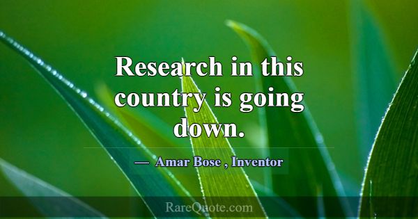 Research in this country is going down.... -Amar Bose