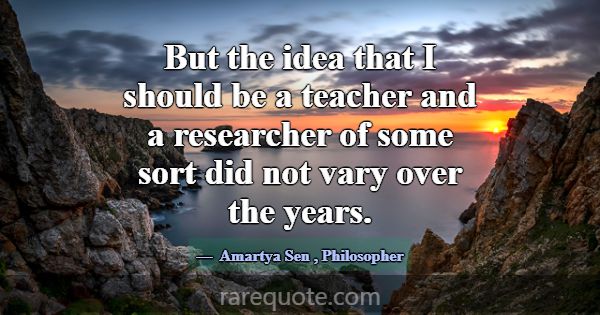 But the idea that I should be a teacher and a rese... -Amartya Sen