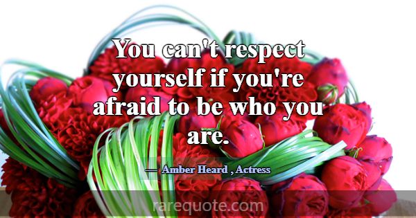 You can't respect yourself if you're afraid to be ... -Amber Heard