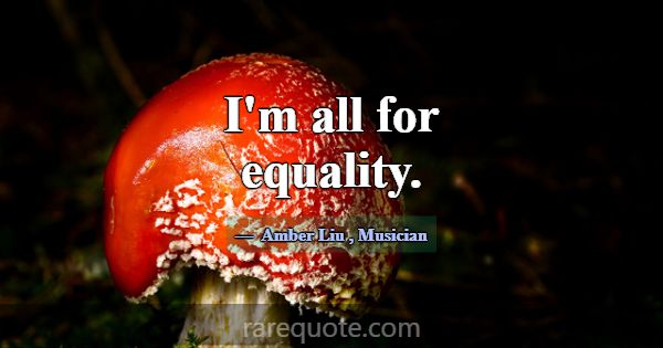 I'm all for equality.... -Amber Liu