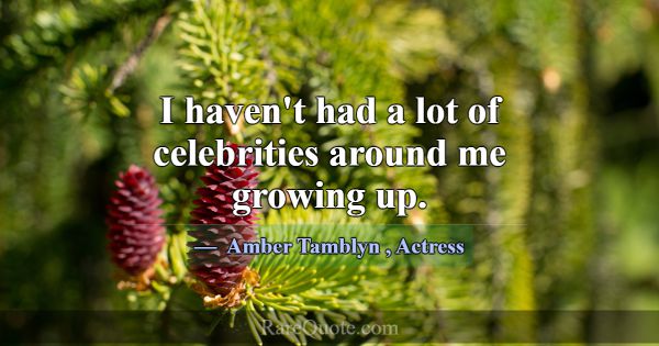 I haven't had a lot of celebrities around me growi... -Amber Tamblyn