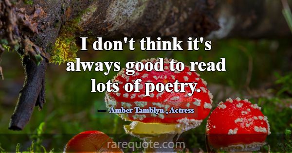 I don't think it's always good to read lots of poe... -Amber Tamblyn