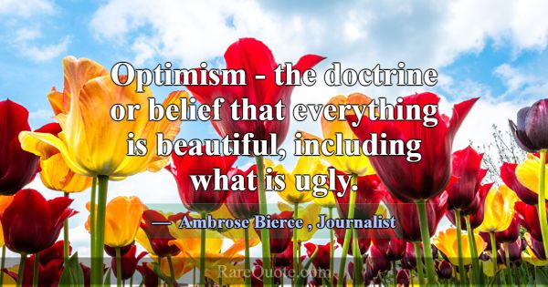Optimism - the doctrine or belief that everything ... -Ambrose Bierce