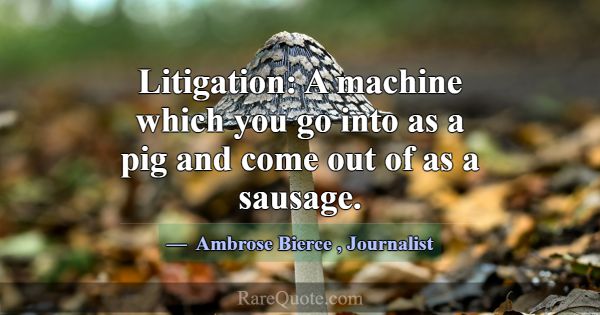 Litigation: A machine which you go into as a pig a... -Ambrose Bierce