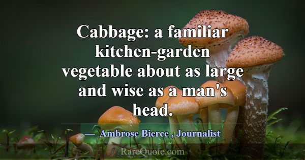 Cabbage: a familiar kitchen-garden vegetable about... -Ambrose Bierce