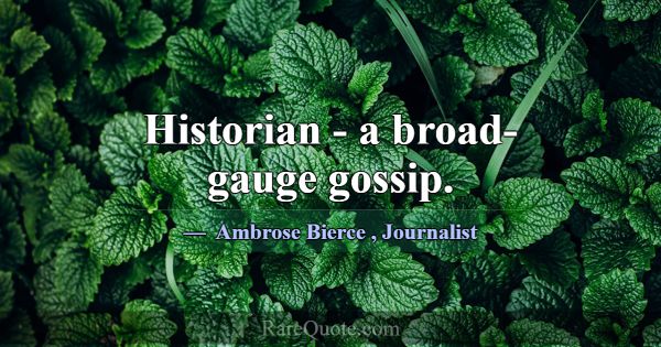 Historian - a broad-gauge gossip.... -Ambrose Bierce