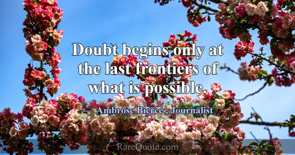 Doubt begins only at the last frontiers of what is... -Ambrose Bierce