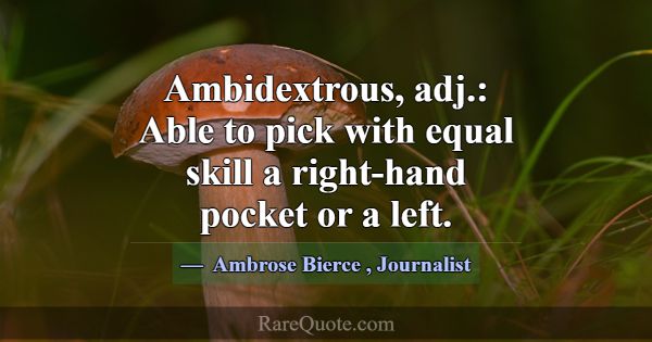 Ambidextrous, adj.: Able to pick with equal skill ... -Ambrose Bierce