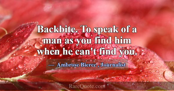 Backbite. To speak of a man as you find him when h... -Ambrose Bierce