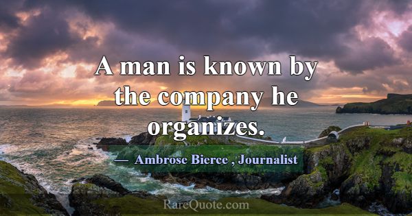 A man is known by the company he organizes.... -Ambrose Bierce