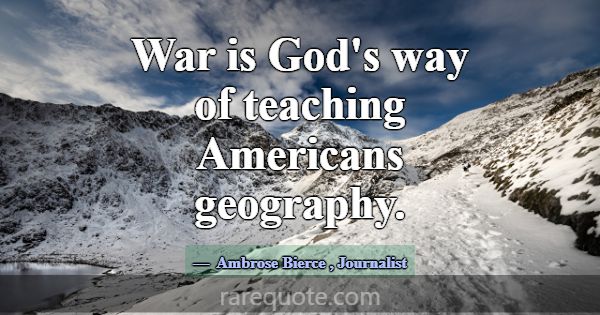 War is God's way of teaching Americans geography.... -Ambrose Bierce