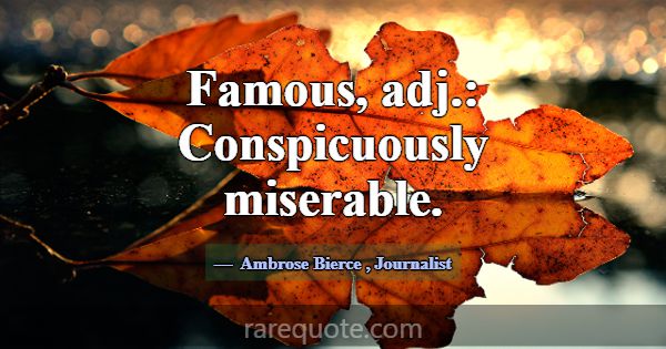 Famous, adj.: Conspicuously miserable.... -Ambrose Bierce