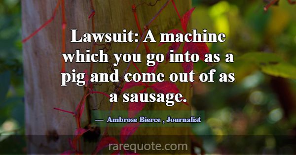 Lawsuit: A machine which you go into as a pig and ... -Ambrose Bierce