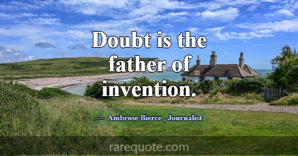 Doubt is the father of invention.... -Ambrose Bierce