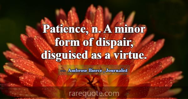 Patience, n. A minor form of dispair, disguised as... -Ambrose Bierce