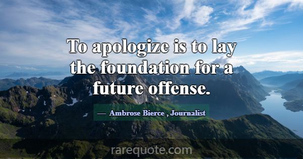 To apologize is to lay the foundation for a future... -Ambrose Bierce