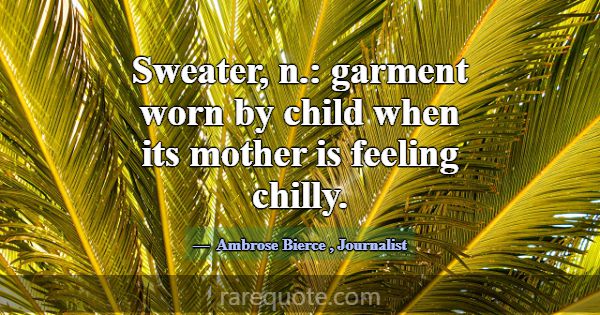 Sweater, n.: garment worn by child when its mother... -Ambrose Bierce
