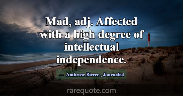 Mad, adj. Affected with a high degree of intellect... -Ambrose Bierce