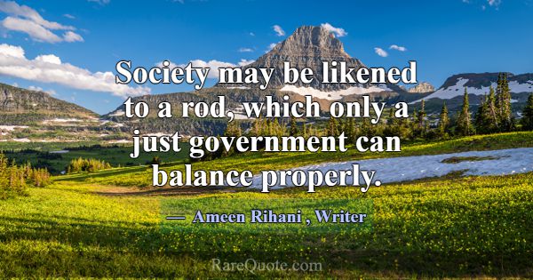 Society may be likened to a rod, which only a just... -Ameen Rihani