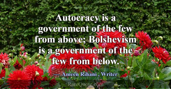 Autocracy is a government of the few from above; B... -Ameen Rihani