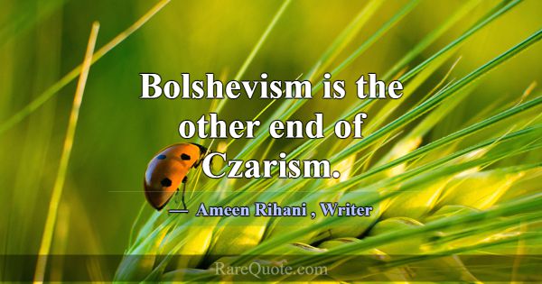 Bolshevism is the other end of Czarism.... -Ameen Rihani