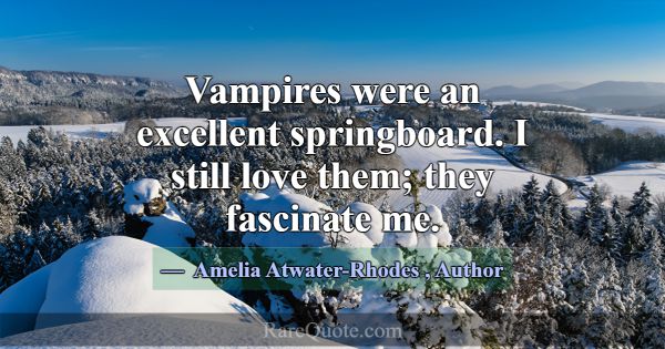 Vampires were an excellent springboard. I still lo... -Amelia Atwater-Rhodes