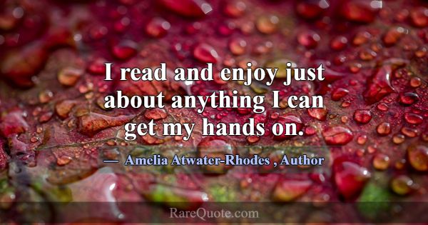 I read and enjoy just about anything I can get my ... -Amelia Atwater-Rhodes