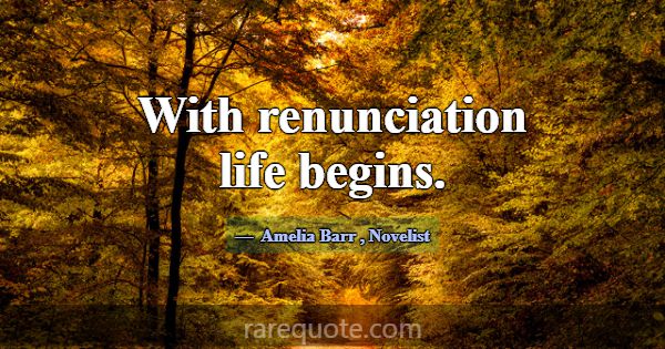 With renunciation life begins.... -Amelia Barr