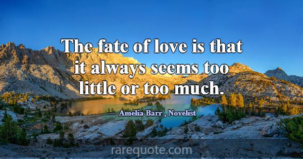 The fate of love is that it always seems too littl... -Amelia Barr