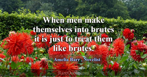 When men make themselves into brutes it is just to... -Amelia Barr