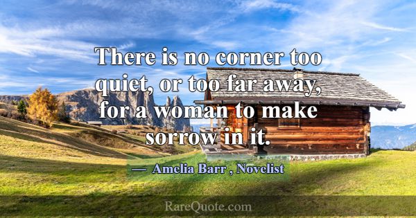 There is no corner too quiet, or too far away, for... -Amelia Barr