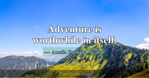 Adventure is worthwhile in itself.... -Amelia Earhart