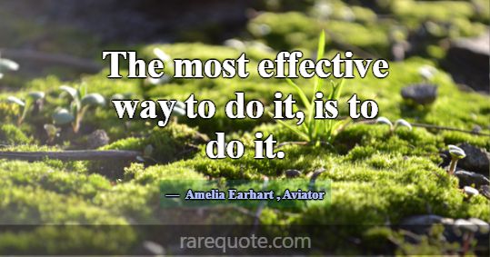 The most effective way to do it, is to do it.... -Amelia Earhart