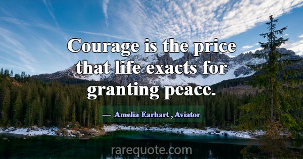 Courage is the price that life exacts for granting... -Amelia Earhart