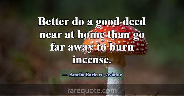 Better do a good deed near at home than go far awa... -Amelia Earhart