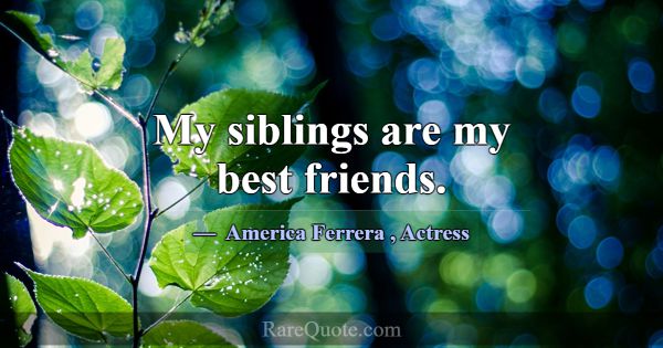 My siblings are my best friends.... -America Ferrera