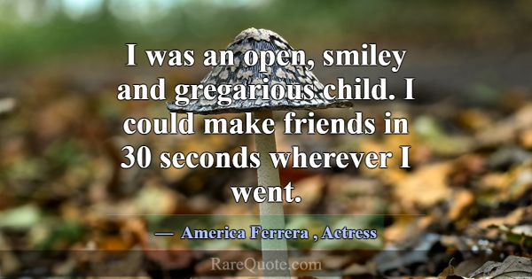 I was an open, smiley and gregarious child. I coul... -America Ferrera