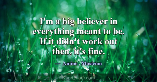 I'm a big believer in everything meant to be. If i... -Amine