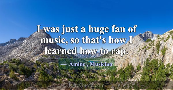 I was just a huge fan of music, so that's how I le... -Amine