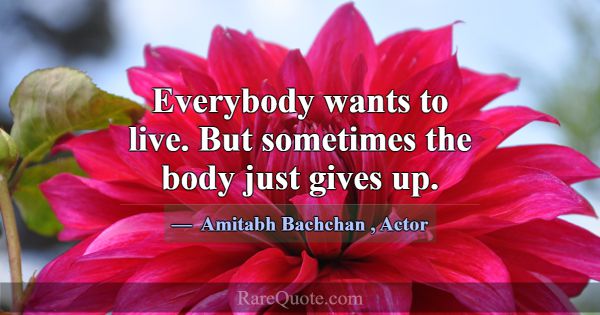 Everybody wants to live. But sometimes the body ju... -Amitabh Bachchan