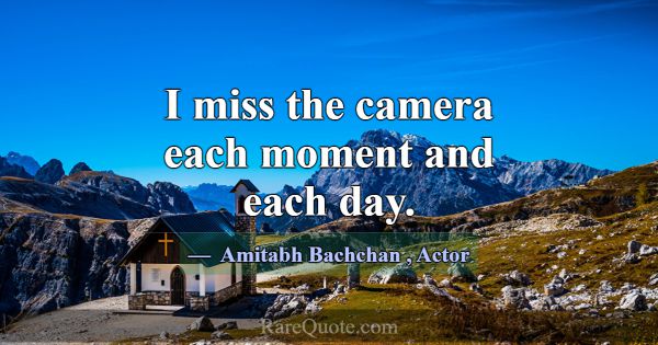 I miss the camera each moment and each day.... -Amitabh Bachchan