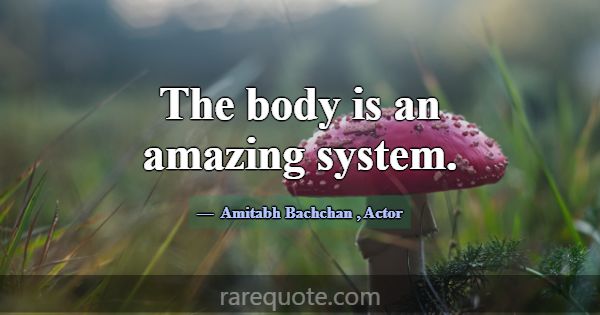 The body is an amazing system.... -Amitabh Bachchan