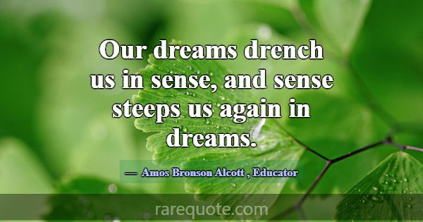 Our dreams drench us in sense, and sense steeps us... -Amos Bronson Alcott