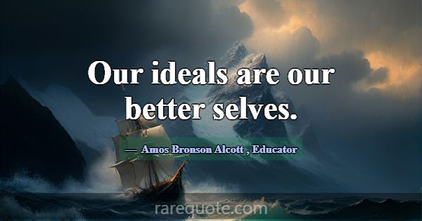 Our ideals are our better selves.... -Amos Bronson Alcott