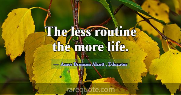 The less routine the more life.... -Amos Bronson Alcott