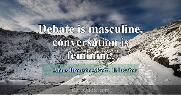 Debate is masculine, conversation is feminine.... -Amos Bronson Alcott