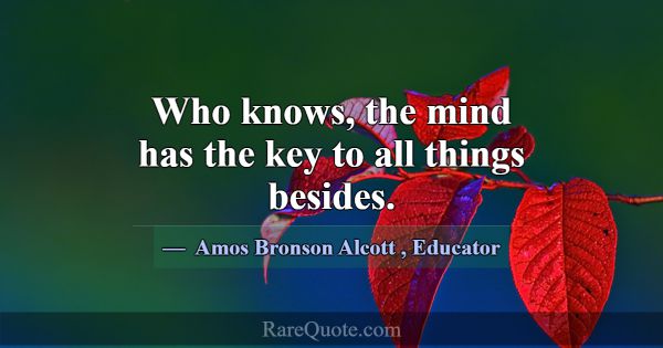 Who knows, the mind has the key to all things besi... -Amos Bronson Alcott