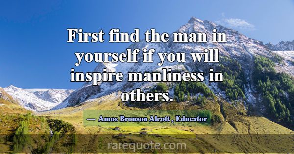 First find the man in yourself if you will inspire... -Amos Bronson Alcott