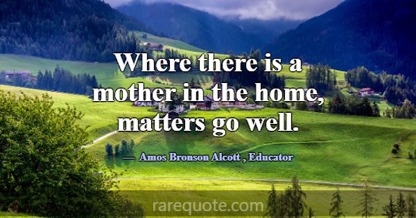 Where there is a mother in the home, matters go we... -Amos Bronson Alcott