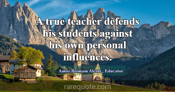 A true teacher defends his students against his ow... -Amos Bronson Alcott